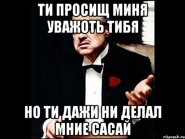 ти просищ миня уважоть тибя но ти дажи ни делал мние сасай, Мем ты делаешь это без уважения