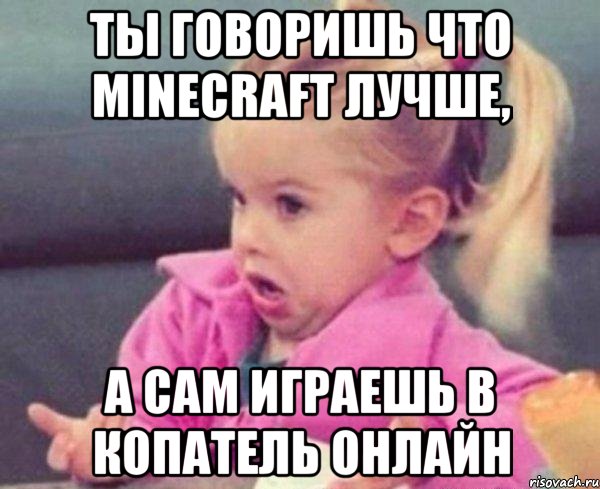 ты говоришь что minecraft лучше, а сам играешь в копатель онлайн, Мем  Ты говоришь (девочка возмущается)
