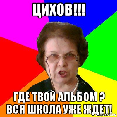 цихов!!! где твой альбом ? вся школа уже ждет!, Мем Типичная училка