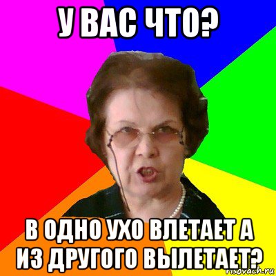 у вас что? в одно ухо влетает а из другого вылетает?, Мем Типичная училка