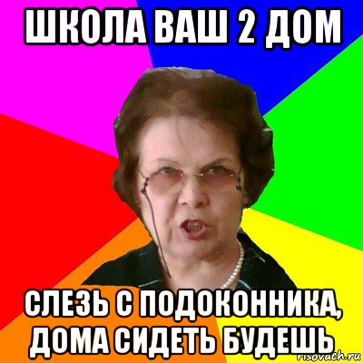 школа ваш 2 дом слезь с подоконника, дома сидеть будешь, Мем Типичная училка