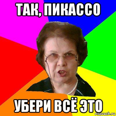 так, пикассо убери всё это, Мем Типичная училка