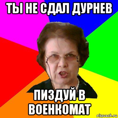 ты не сдал дурнев пиздуй в военкомат, Мем Типичная училка