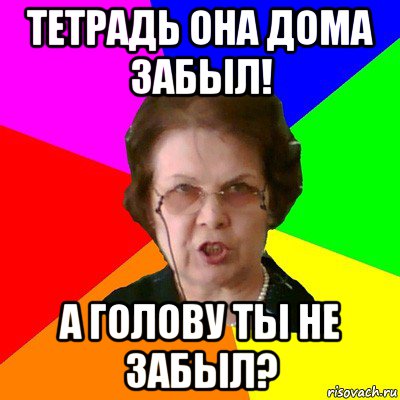 тетрадь она дома забыл! а голову ты не забыл?, Мем Типичная училка