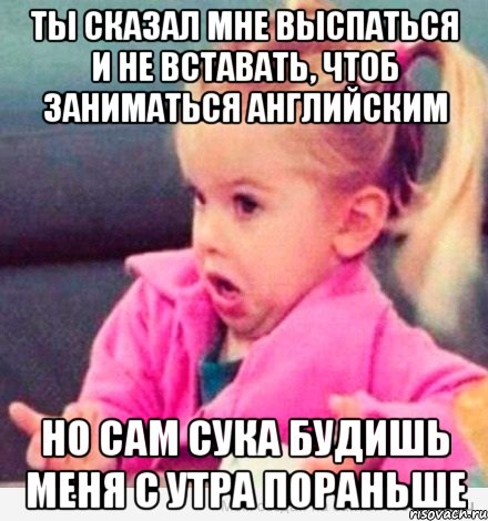 ты сказал мне выспаться и не вставать, чтоб заниматься английским но сам сука будишь меня с утра пораньше, Мем  Ты говоришь (девочка возмущается)