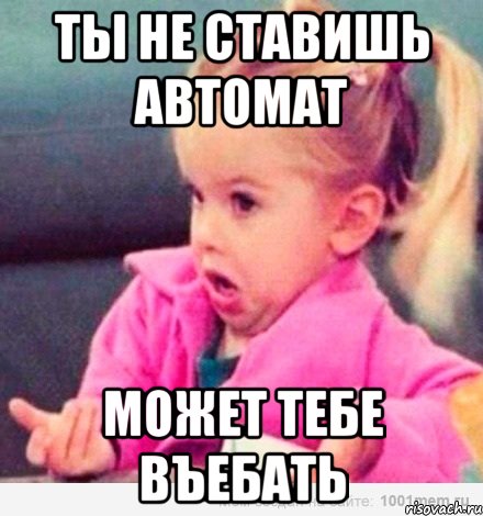 ты не ставишь автомат может тебе въебать, Мем  Ты говоришь (девочка возмущается)