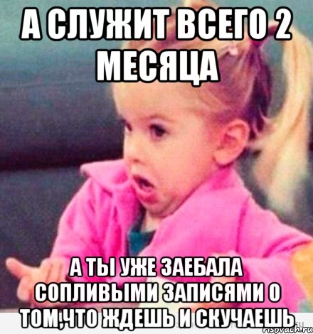 а служит всего 2 месяца а ты уже заебала сопливыми записями о том,что ждешь и скучаешь, Мем  Ты говоришь (девочка возмущается)