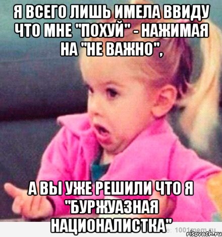 я всего лишь имела ввиду что мне "похуй" - нажимая на "не важно", а вы уже решили что я "буржуазная националистка", Мем  Ты говоришь (девочка возмущается)