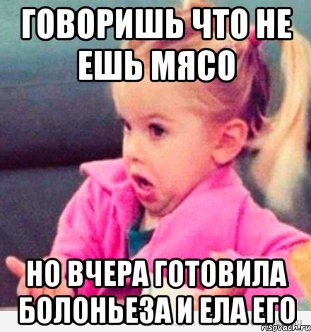 говоришь что не ешь мясо но вчера готовила болоньеза и ела его, Мем  Ты говоришь (девочка возмущается)