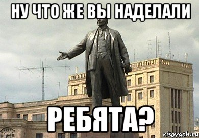 ну что же вы наделали ребята?