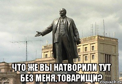  что же вы натворили тут без меня,товарищи?, Мем Памятник Ленину