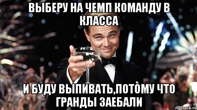 выберу на чемп команду в класса и буду выпивать,потому что гранды заебали, Мем Великий Гэтсби (бокал за тех)