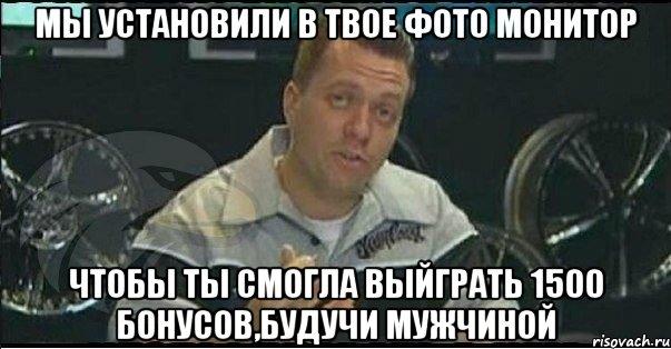 мы установили в твое фото монитор чтобы ты смогла выйграть 1500 бонусов,будучи мужчиной, Мем Монитор (тачка на прокачку)