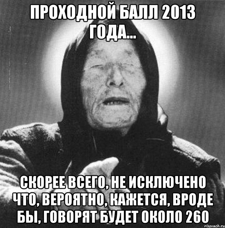 проходной балл 2013 года... скорее всего, не исключено что, вероятно, кажется, вроде бы, говорят будет около 260, Мем Ванга