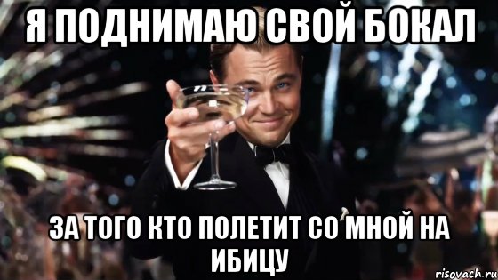 я поднимаю свой бокал за того кто полетит со мной на ибицу