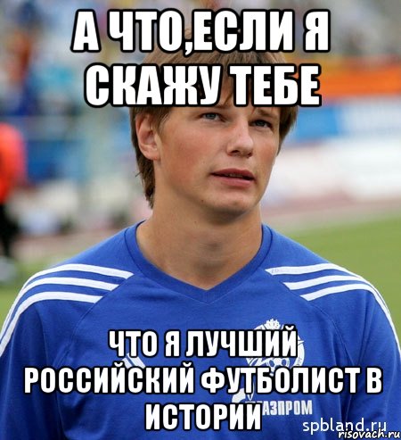 а что,если я скажу тебе что я лучший российский футболист в истории