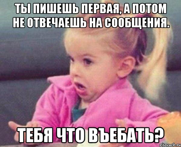 ты пишешь первая, а потом не отвечаешь на сообщения. тебя что въебать?, Мем  Ты говоришь (девочка возмущается)