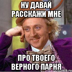 ну давай расскажи мне про твоего верного парня, Мем Ну давай расскажи (Вилли Вонка)