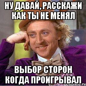 ну давай, расскажи как ты не менял выбор сторон когда проигрывал, Мем Ну давай расскажи (Вилли Вонка)