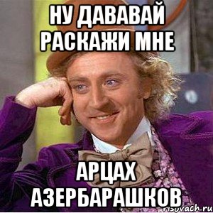 ну дававай раскажи мне арцах азербарашков, Мем Ну давай расскажи (Вилли Вонка)