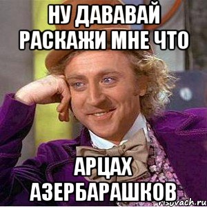 ну дававай раскажи мне что арцах азербарашков, Мем Ну давай расскажи (Вилли Вонка)