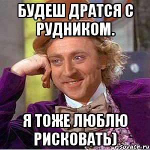 будеш дратся с рудником. я тоже люблю рисковать), Мем Ну давай расскажи (Вилли Вонка)