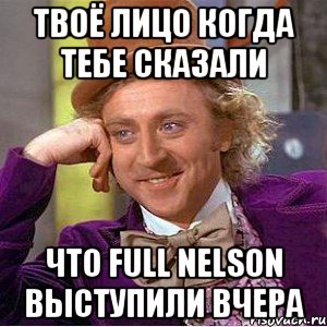 твоё лицо когда тебе сказали что full nelson выступили вчера, Мем Ну давай расскажи (Вилли Вонка)