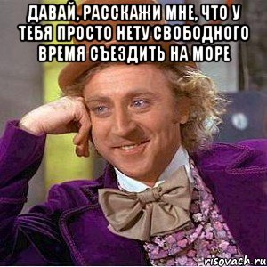 давай, расскажи мне, что у тебя просто нету свободного время съездить на море , Мем Ну давай расскажи (Вилли Вонка)