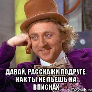  давай, расскажи подруге, как ты не пьешь на вписках, Мем Ну давай расскажи (Вилли Вонка)