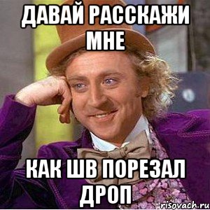 давай расскажи мне как шв порезал дроп, Мем Ну давай расскажи (Вилли Вонка)