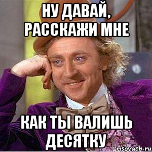 ну давай, расскажи мне как ты валишь десятку, Мем Ну давай расскажи (Вилли Вонка)