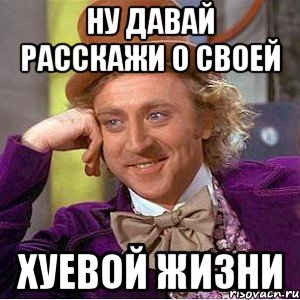 ну давай расскажи о своей хуевой жизни, Мем Ну давай расскажи (Вилли Вонка)