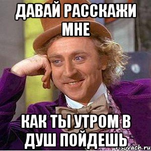 давай расскажи мне как ты утром в душ пойдешь, Мем Ну давай расскажи (Вилли Вонка)