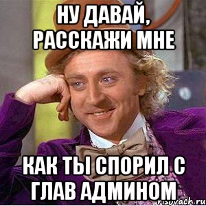 ну давай, расскажи мне как ты спорил с глав админом, Мем Ну давай расскажи (Вилли Вонка)