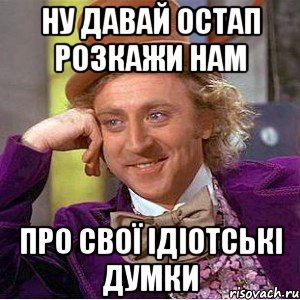 ну давай остап розкажи нам про свої ідіотські думки, Мем Ну давай расскажи (Вилли Вонка)