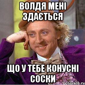 волдя мені здається що у тебе конусні соски, Мем Ну давай расскажи (Вилли Вонка)