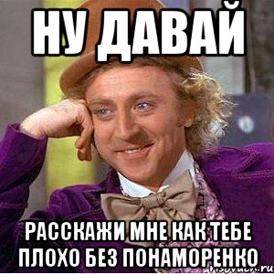 ну давай расскажи мне как тебе плохо без понаморенко, Мем Ну давай расскажи (Вилли Вонка)