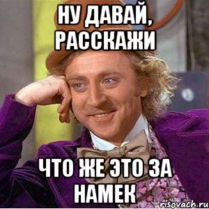 ну давай, расскажи что же это за намек, Мем Ну давай расскажи (Вилли Вонка)