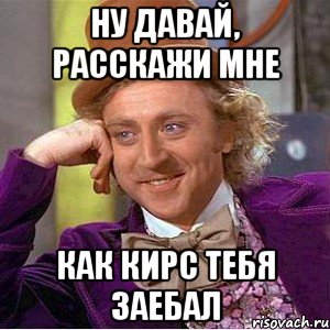 ну давай, расскажи мне как кирс тебя заебал, Мем Ну давай расскажи (Вилли Вонка)