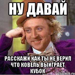 ну давай расскажи как ты не верил что ковель выиграет кубок, Мем Ну давай расскажи (Вилли Вонка)