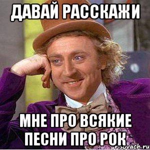 давай расскажи мне про всякие песни про рок, Мем Ну давай расскажи (Вилли Вонка)