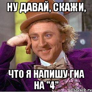 ну давай, скажи, что я напишу гиа на "4", Мем Ну давай расскажи (Вилли Вонка)