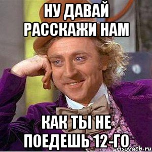 ну давай расскажи нам как ты не поедешь 12-го, Мем Ну давай расскажи (Вилли Вонка)