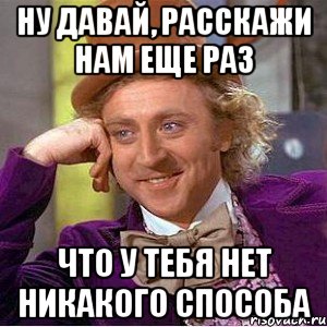 ну давай, расскажи нам еще раз что у тебя нет никакого способа, Мем Ну давай расскажи (Вилли Вонка)