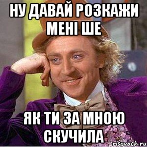 ну давай розкажи мені ше як ти за мною скучила, Мем Ну давай расскажи (Вилли Вонка)