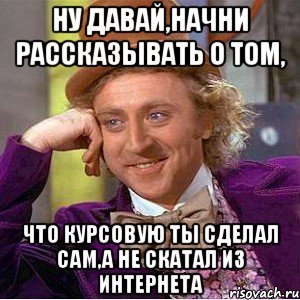 ну давай,начни рассказывать о том, что курсовую ты сделал сам,а не скатал из интернета, Мем Ну давай расскажи (Вилли Вонка)