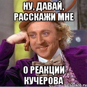 ну, давай, расскажи мне о реакции кучерова, Мем Ну давай расскажи (Вилли Вонка)