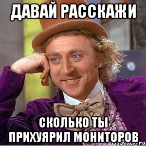 давай расскажи сколько ты прихуярил мониторов, Мем Ну давай расскажи (Вилли Вонка)