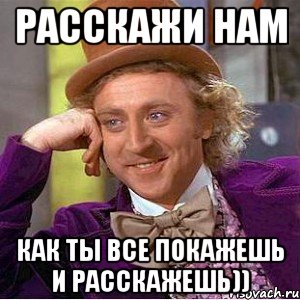 расскажи нам как ты все покажешь и расскажешь)), Мем Ну давай расскажи (Вилли Вонка)