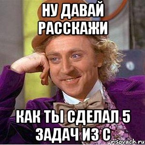 ну давай расскажи как ты сделал 5 задач из с, Мем Ну давай расскажи (Вилли Вонка)